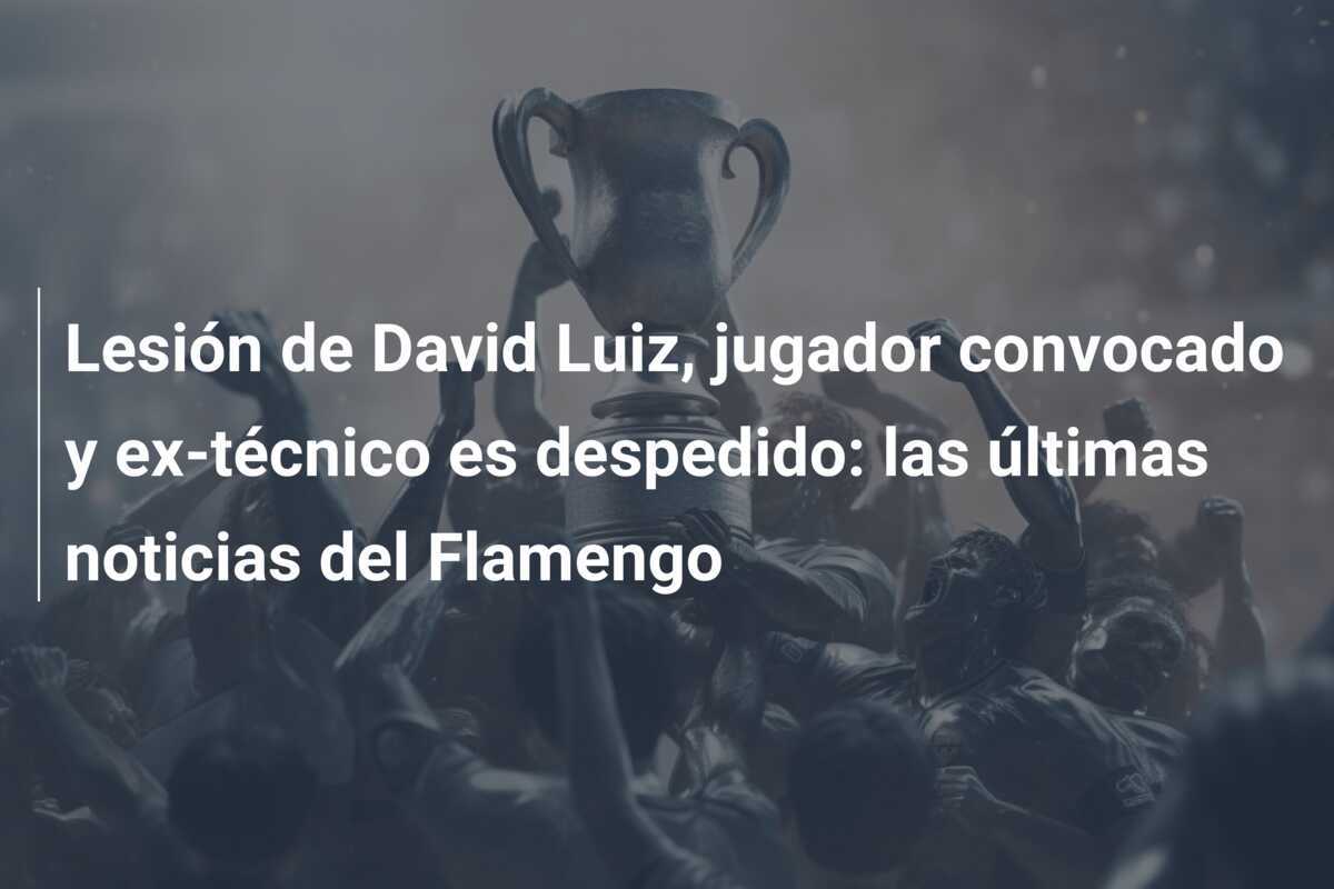 Lesión de David Luiz, jugador convocado y ex-técnico es despedido: las últimas noticias del Flamengo