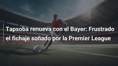 Tapsoba renueva con el Bayer: Frustrado el fichaje soñado por la Premier League