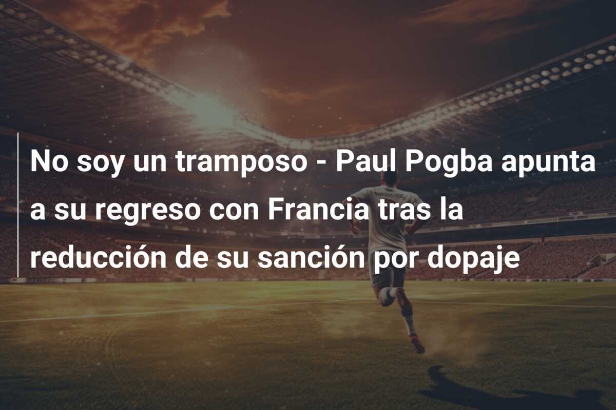 No soy un tramposo - Paul Pogba apunta a su regreso con Francia tras la reducción de su sanción por dopaje