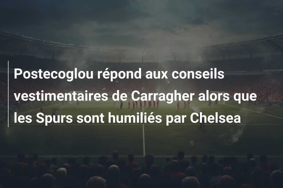 Postecoglou répond aux conseils vestimentaires de Carragher alors que les Spurs sont humiliés par Chelsea
