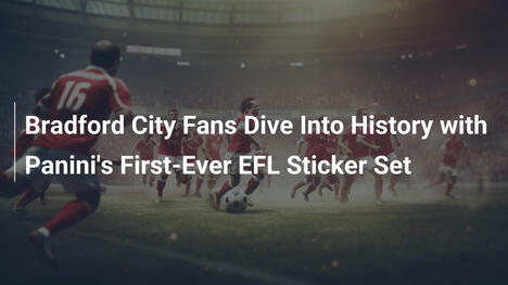 Bradford City Fans Scoprono la Storia con il Primo Set Sticker EFL di Panini