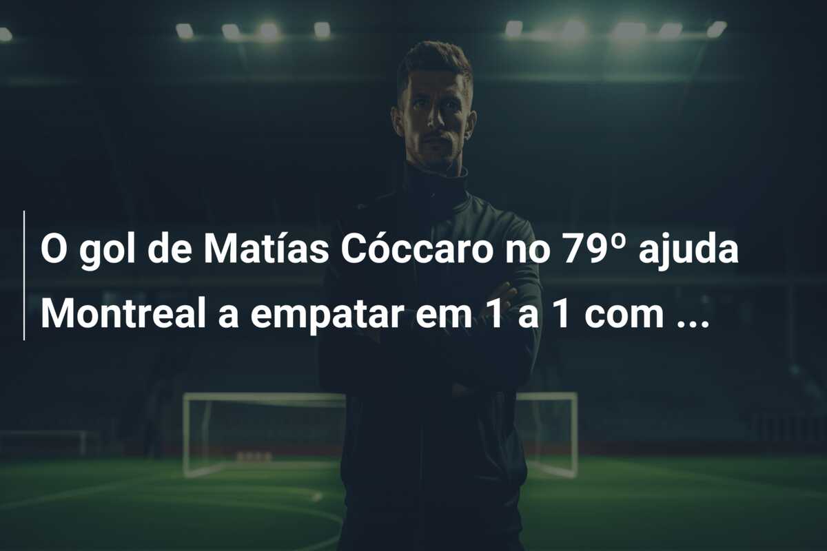O gol de Matías Cóccaro no 79º ajuda Montreal a empatar em 1 a 1 com …