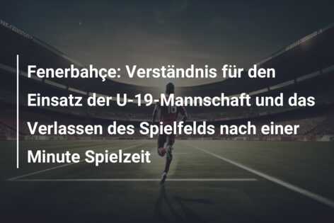 Fenerbahçe: Verständnis für den Einsatz der U-19-Mannschaft und das Verlassen des Spielfelds nach einer Minute Spielzeit