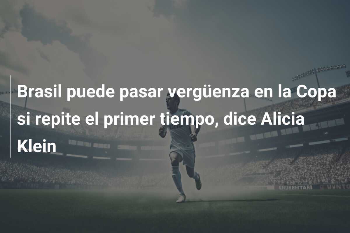 Brasil puede pasar vergüenza en la Copa si repite el primer tiempo, dice Alicia Klein
