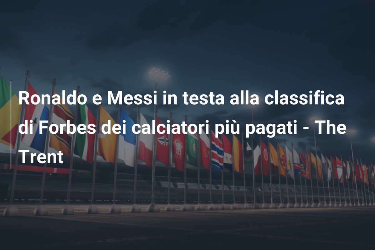 Ronaldo e Messi in testa alla classifica di Forbes dei calciatori più pagati - The Trent
