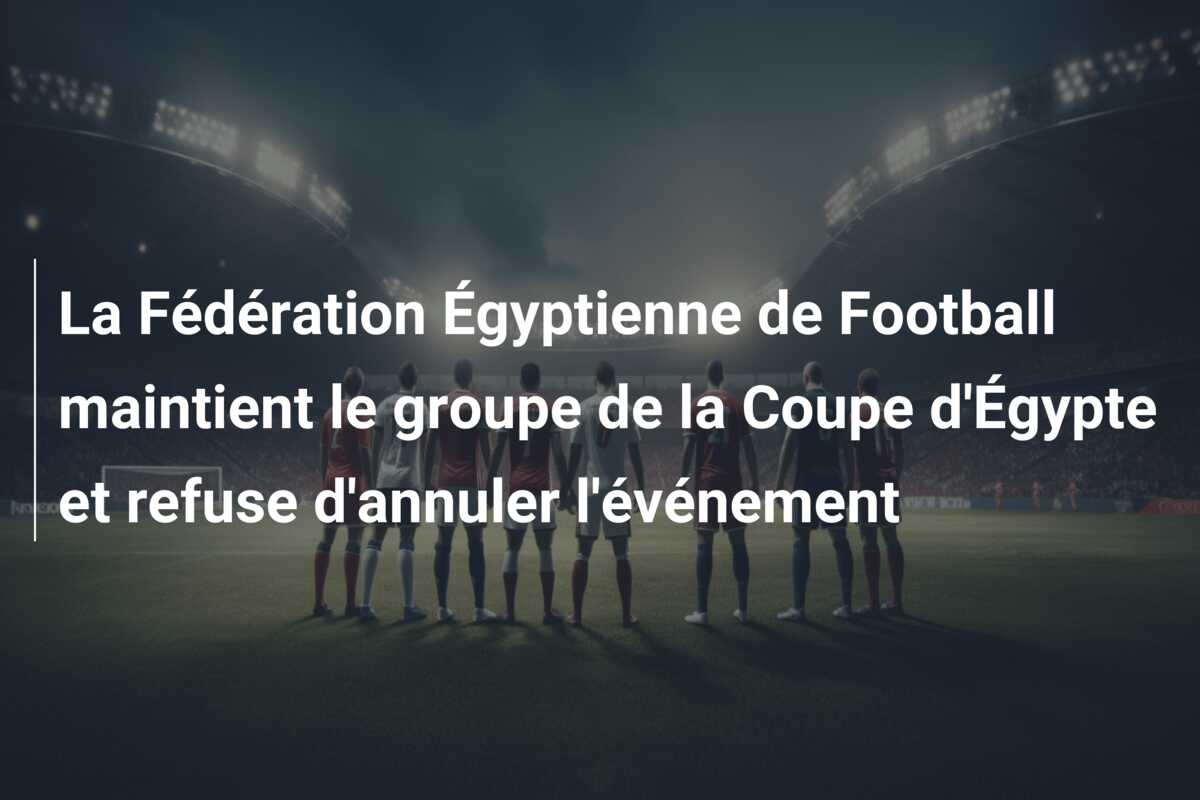 La Fédération Égyptienne de Football maintient le groupe de la Coupe d’Égypte et refuse d’annuler l’événement
