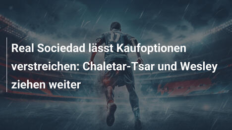 Real Sociedad lässt Kaufoptionen verstreichen: Chaletar-Tsar und Wesley ziehen weiter
