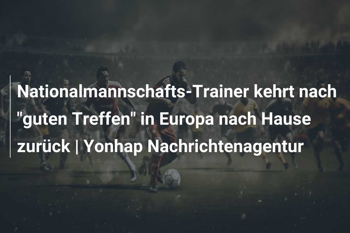 Nationalmannschafts-Trainer kehrt nach “guten Treffen” in Europa nach Hause zurück | Yonhap Nachrichtenagentur