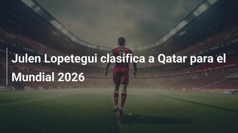 Julen Lopetegui clasifica a Qatar para el Mundial 2026