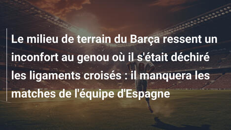 Le milieu de terrain du Barça ressent un inconfort au genou où il s'était déchiré les ligaments croisés : il manquera les matches de l'équipe d'Espagne