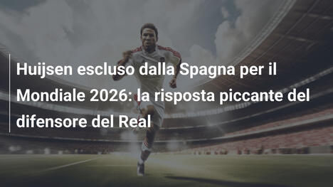 Huijsen escluso dalla Spagna per il Mondiale 2026: la risposta piccante del difensore del Real