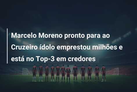 Marcelo Moreno pronto para ao Cruzeiro ídolo emprestou milhões e está no Top-3 em credores