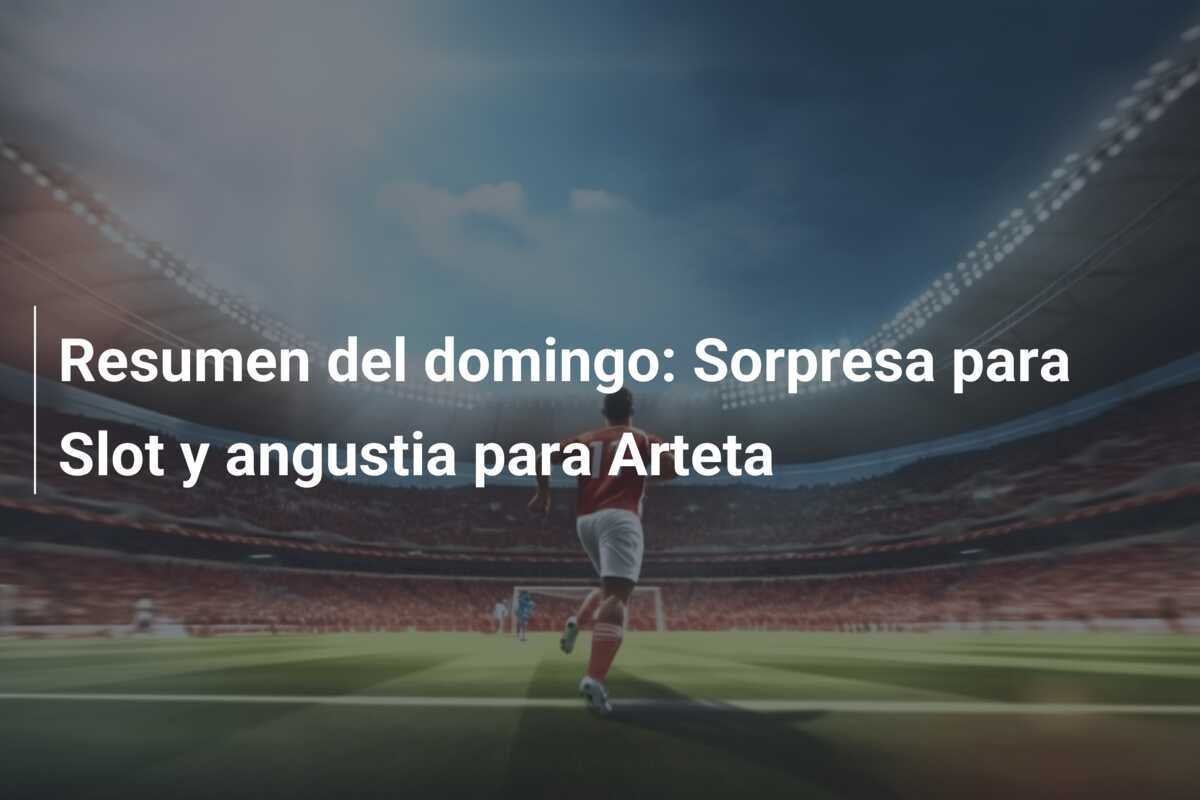 Resumen del domingo: Sorpresa para Slot y angustia para Arteta
