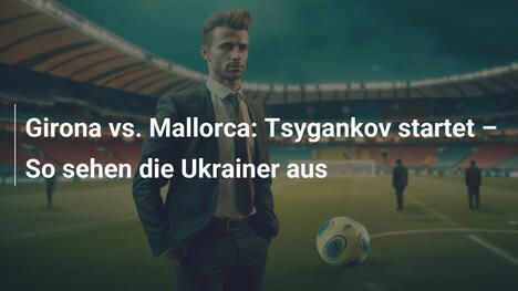 Girona vs. Mallorca: Tsygankov startet – So sehen die Ukrainer aus