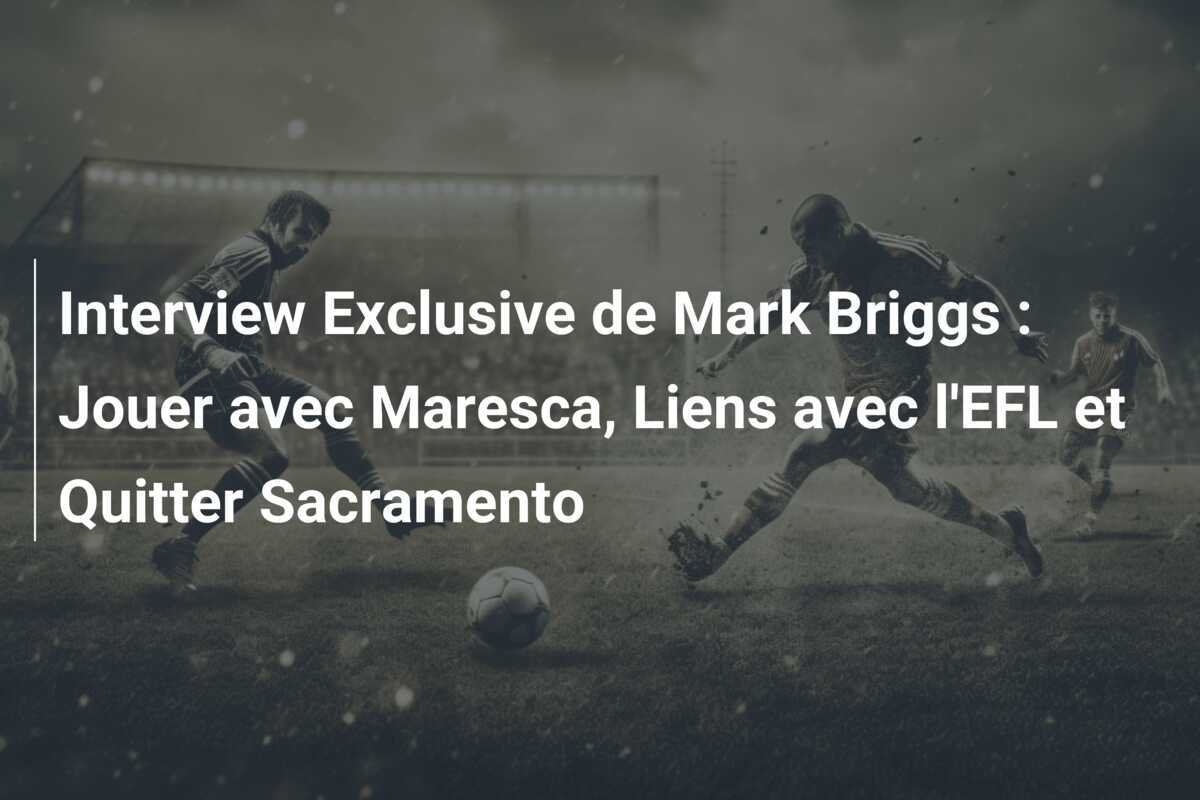 Interview Exclusive de Mark Briggs : Jouer avec Maresca, Liens avec l'EFL et Quitter Sacramento