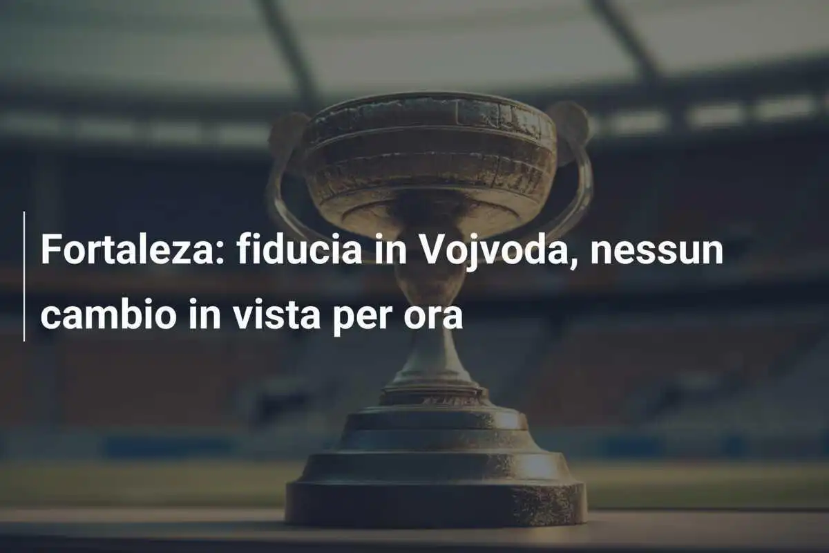 Fortaleza: fiducia in Vojvoda, nessun cambio in vista per ora