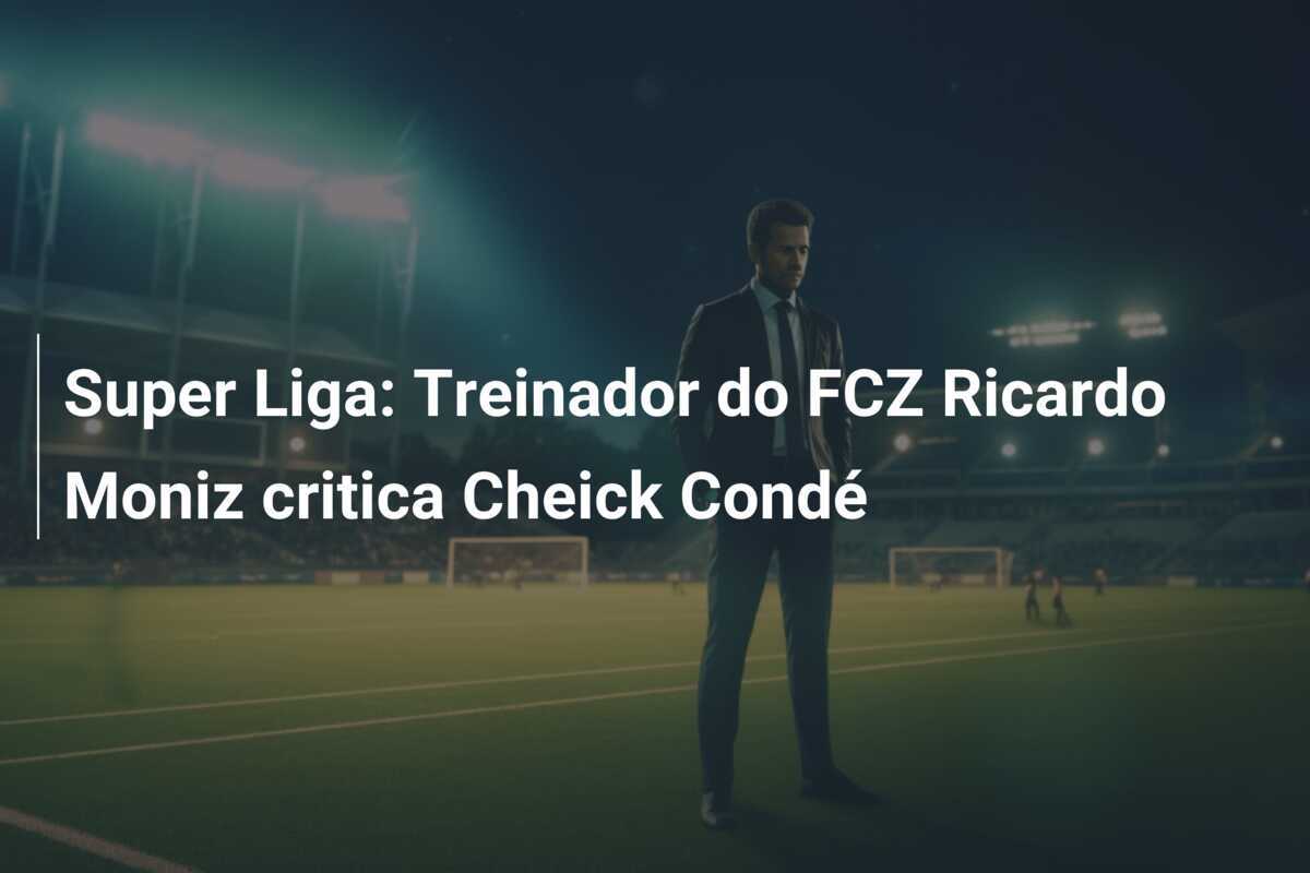 Super Liga: Treinador do FCZ Ricardo Moniz critica Cheick Condé