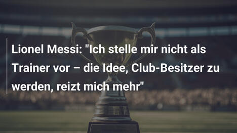 Lionel Messi: "Ich stelle mir nicht als Trainer vor – die Idee, Club-Besitzer zu werden, reizt mich mehr"