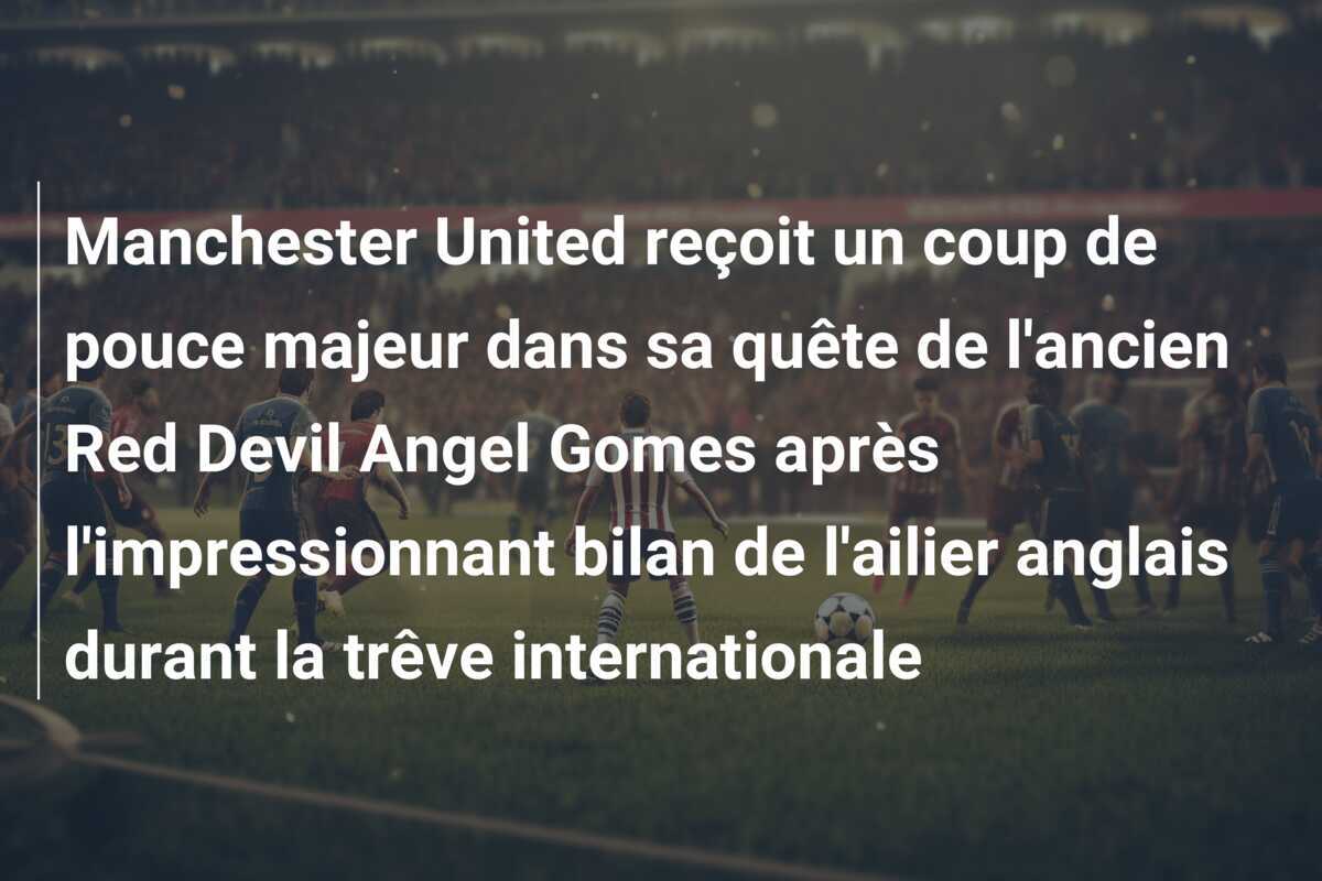 Manchester United reçoit un coup de pouce majeur dans sa quête de l'ancien Red Devil Angel Gomes après l'impressionnant bilan de l'ailier anglais durant la trêve internationale