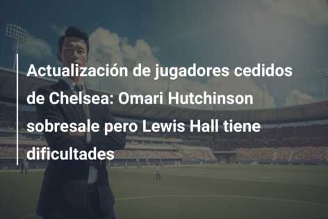 Actualización de jugadores cedidos de Chelsea: Omari Hutchinson sobresale pero Lewis Hall tiene dificultades