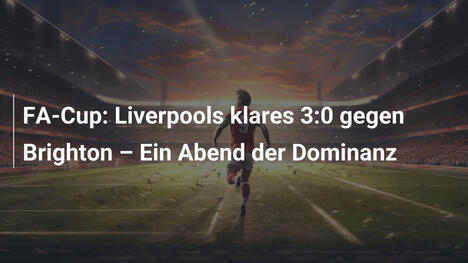 FA-Cup: Liverpools klares 3:0 gegen Brighton – Ein Abend der Dominanz