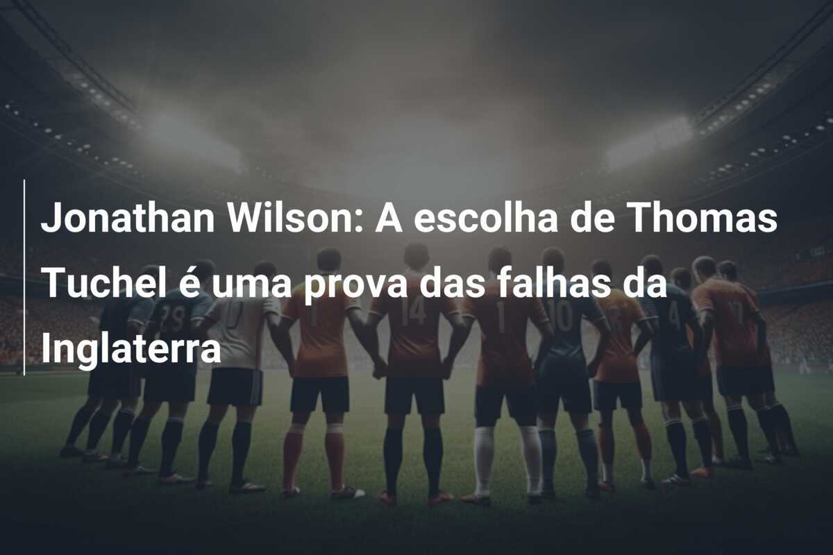 Jonathan Wilson: A escolha de Thomas Tuchel é uma prova das falhas da Inglaterra