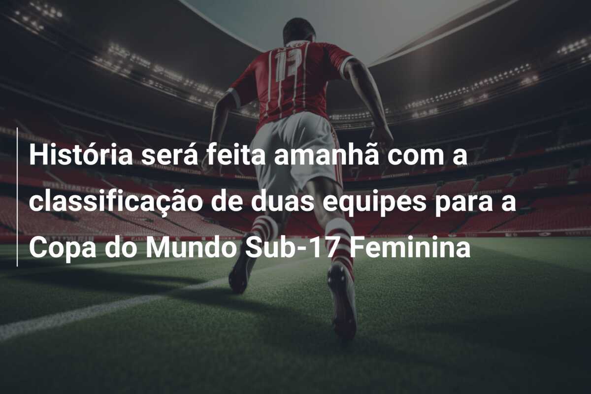História será feita amanhã com a classificação de duas equipes para a Copa do Mundo Sub-17 Feminina
