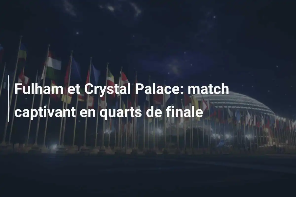 Fulham et Crystal Palace: match captivant en quarts de finale
