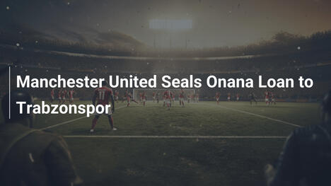 Manchester United finalise le prêt d'Onana à Trabzonspor