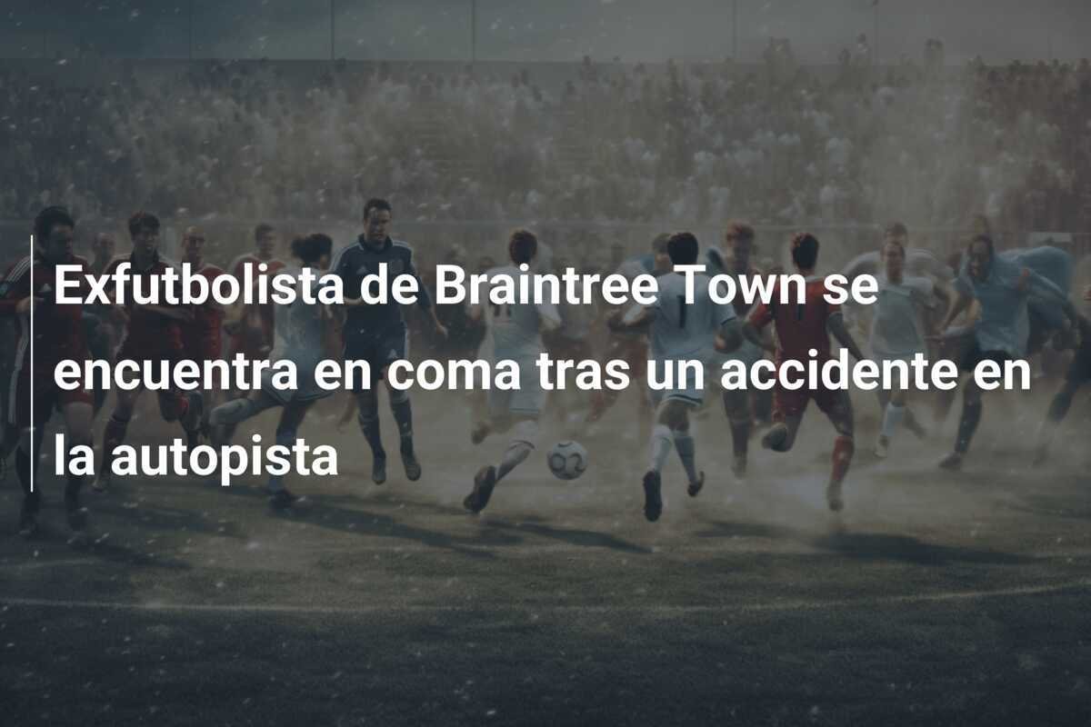 Exfutbolista de Braintree Town se encuentra en coma tras un accidente en la autopista