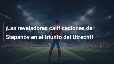 ¡Las reveladoras calificaciones de Stepanov en el triunfo del Utrecht!