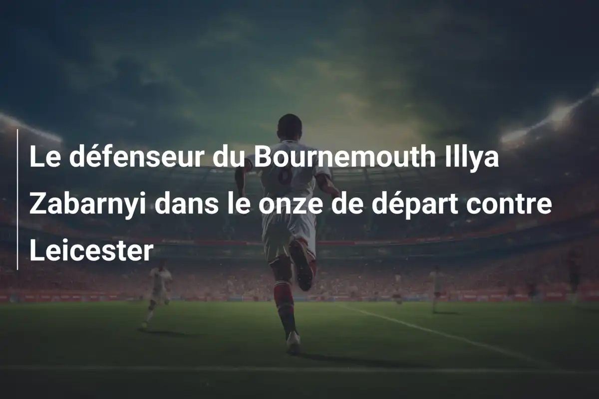 Le défenseur du Bournemouth Illya Zabarnyi dans le onze de départ contre Leicester