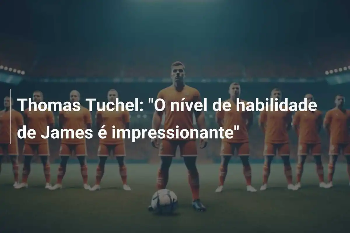 Thomas Tuchel: "O nível de habilidade de James é impressionante"