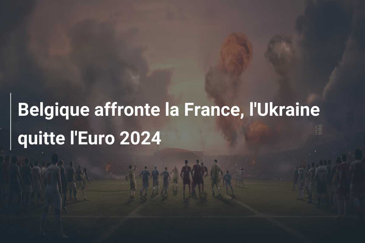 Belgique affronte la France, l’Ukraine quitte l’Euro 2024