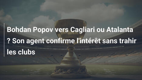 Bohdan Popov vers Cagliari ou Atalanta ? Son agent confirme l'intérêt sans trahir les clubs