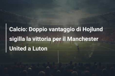 Calcio: Doppio vantaggio di Hojlund sigilla la vittoria per il Manchester United a Luton