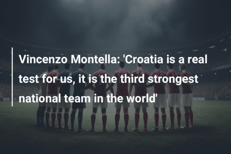 Vincenzo Montella: ‘Croatia is a real test for us, it is the third strongest national team in the world’