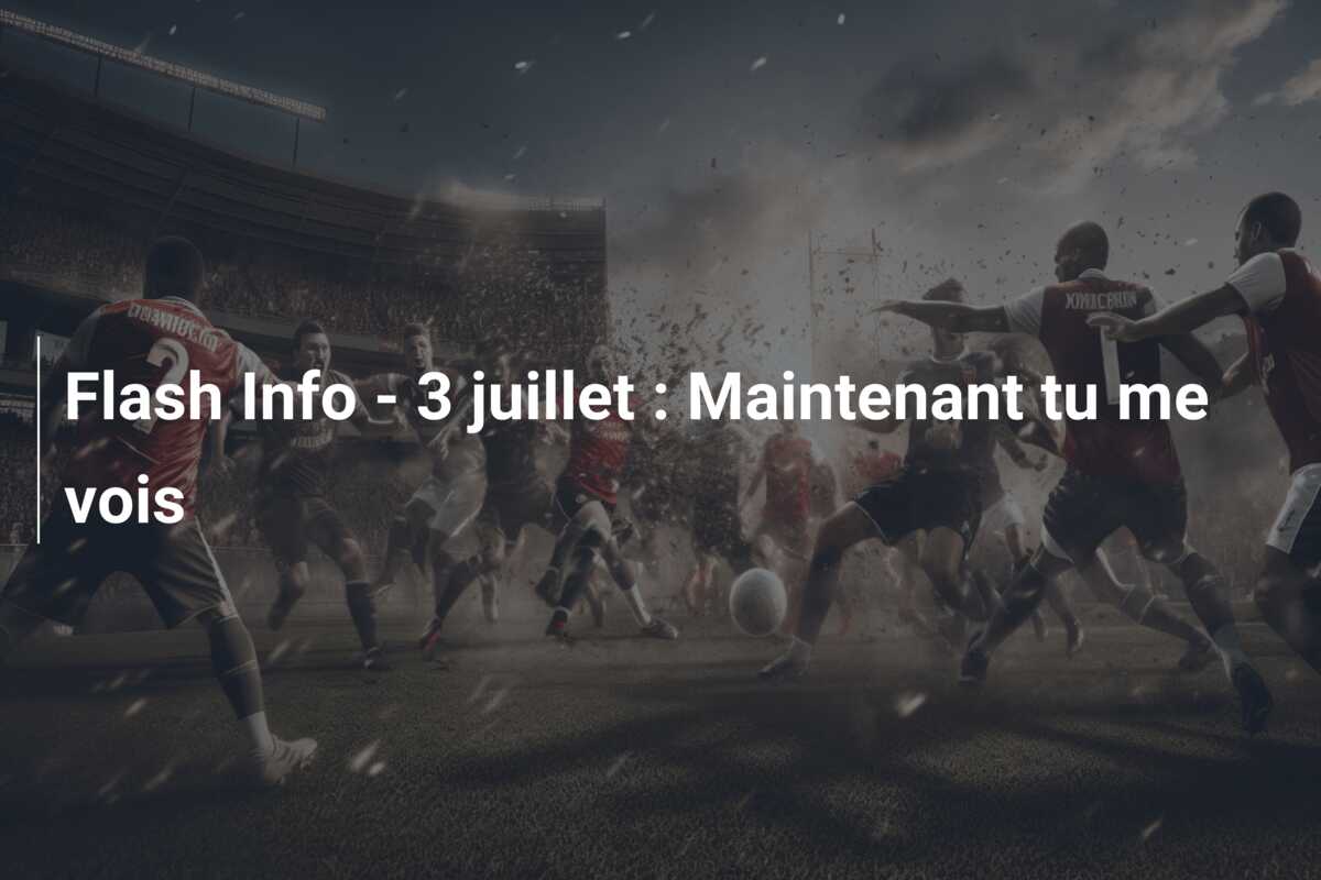 Flash Info – 3 juillet : Maintenant tu me vois