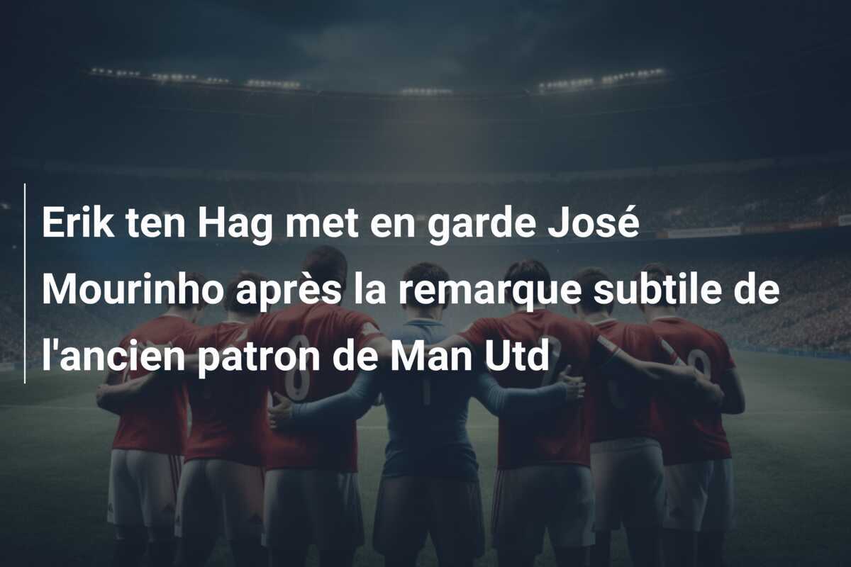 Erik ten Hag met en garde José Mourinho après la remarque subtile de l'ancien patron de Man Utd