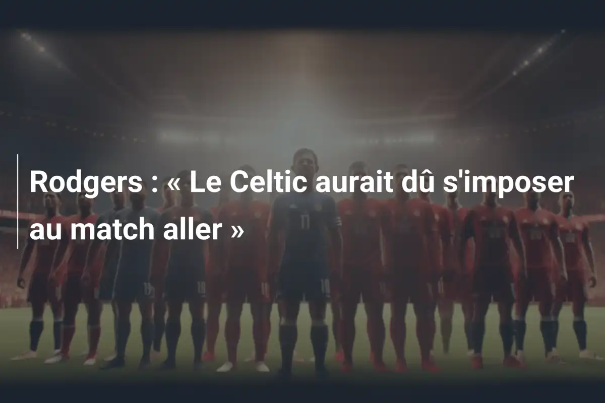 Rodgers : « Le Celtic aurait dû s'imposer au match aller »