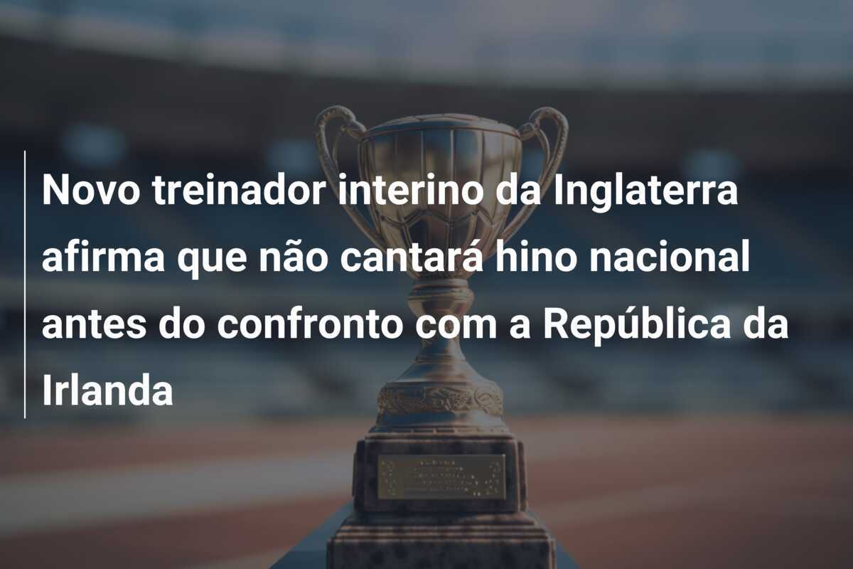 Novo treinador interino da Inglaterra afirma que não cantará hino nacional antes do confronto com a República da Irlanda