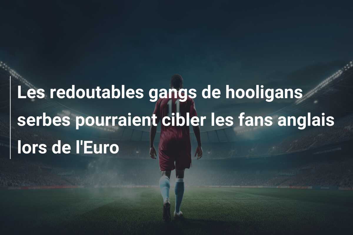 Les redoutables gangs de hooligans serbes pourraient cibler les fans anglais lors de l’Euro