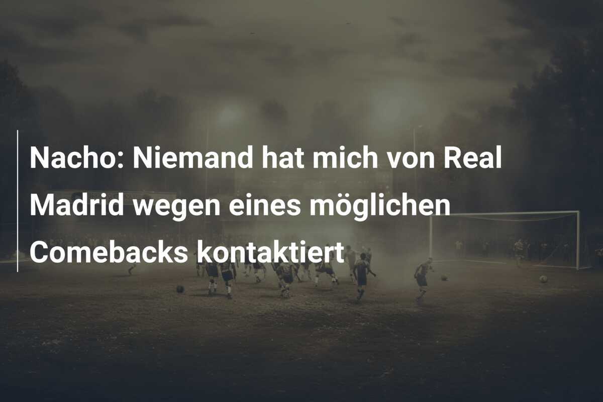 Nacho: Niemand hat mich von Real Madrid wegen eines möglichen Comebacks kontaktiert