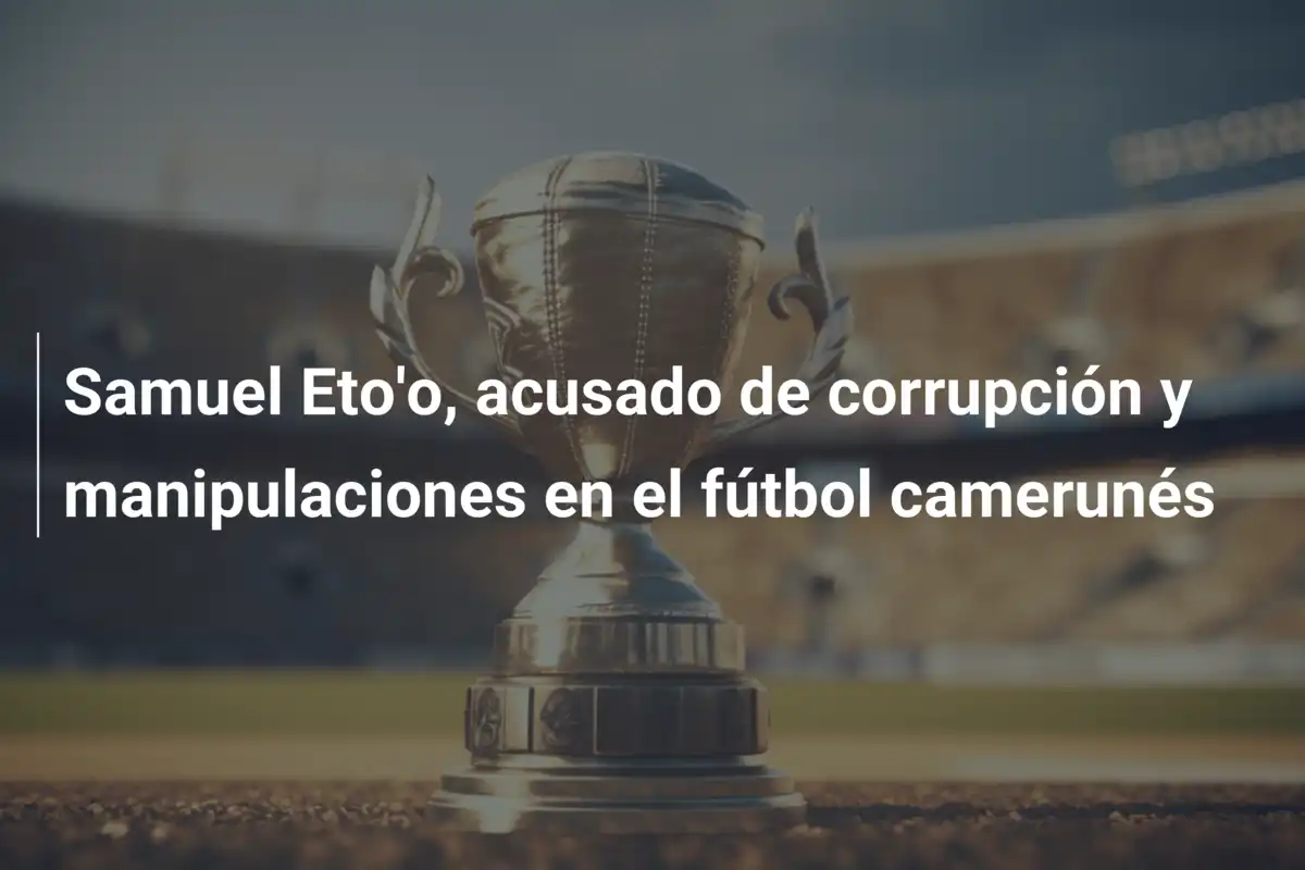 Samuel Eto'o, acusado de corrupción y manipulaciones en el fútbol camerunés