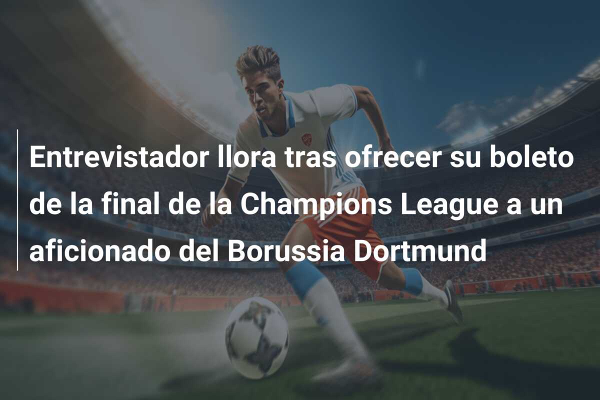 Entrevistador llora tras ofrecer su boleto de la final de la Champions League a un aficionado del Borussia Dortmund