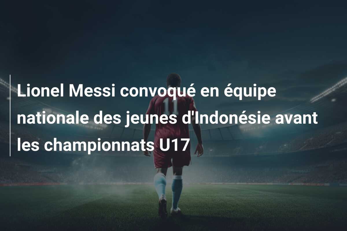 Lionel Messi convoqué en équipe nationale des jeunes d’Indonésie avant les championnats U17
