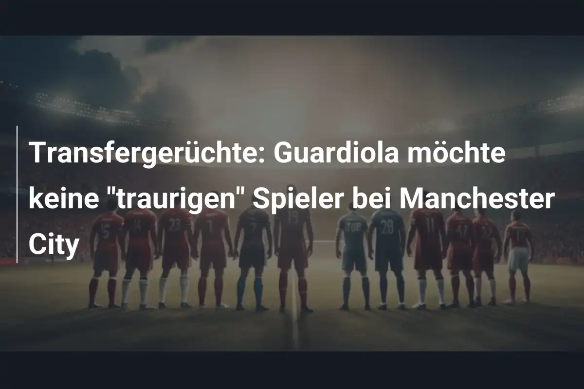Transfergerüchte: Guardiola möchte keine "traurigen" Spieler bei Manchester City