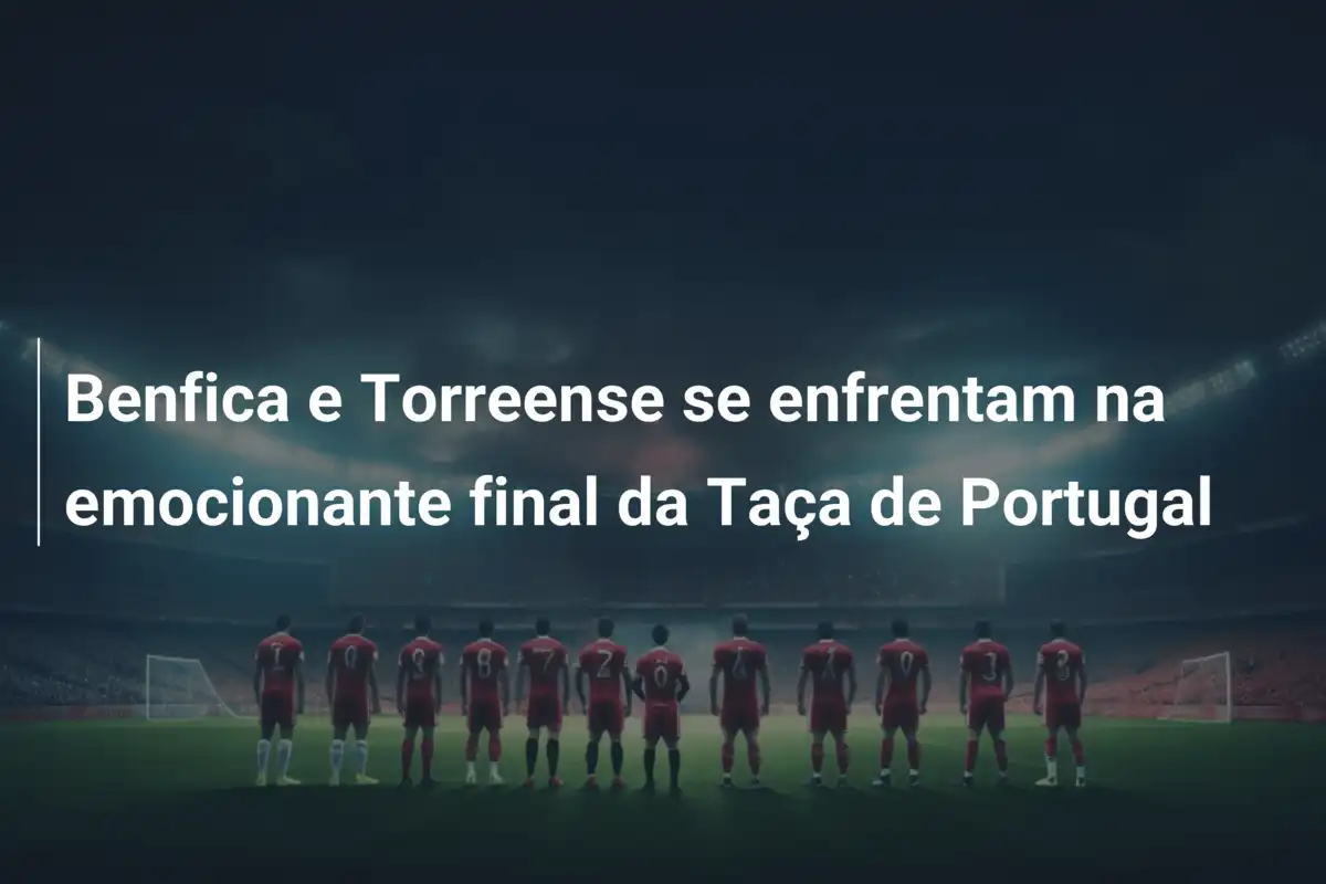 Benfica e Torreense se enfrentam na emocionante final da Taça de Portugal