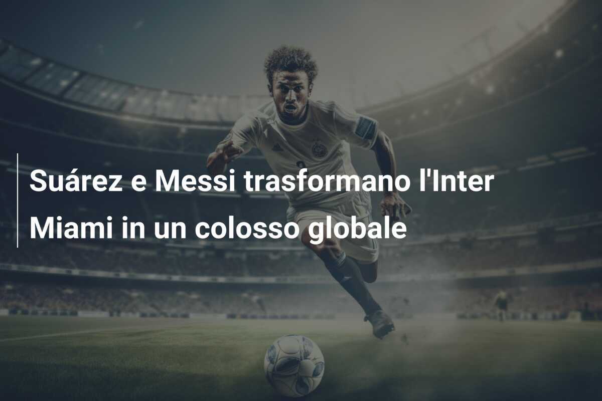 Suárez e Messi trasformano l'Inter Miami in un colosso globale