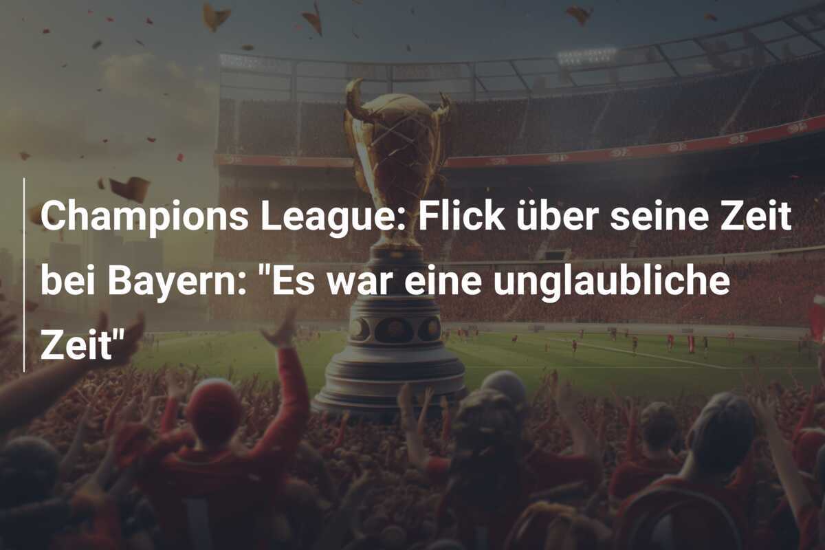 Champions League: Flick über seine Zeit bei Bayern: "Es war eine unglaubliche Zeit"